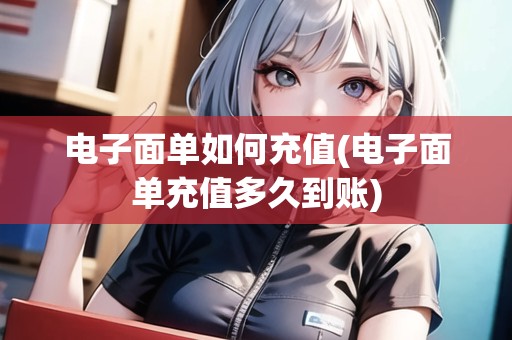 電子面單如何充值(電子面單充值多久到賬) 電子面單如何充值(電子面單充值多久到賬)