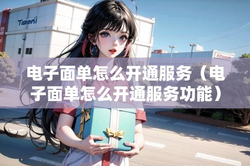 電子面單怎么開通服務（電子面單怎么開通服務功能）