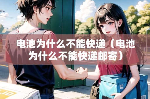 電池為什么不能快遞（電池為什么不能快遞郵寄）