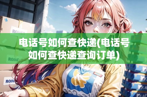 電話號如何查快遞(電話號如何查快遞查詢訂單)