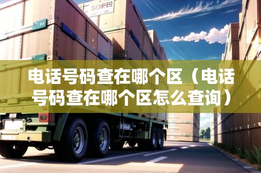 電話號(hào)碼查在哪個(gè)區(qū)（電話號(hào)碼查在哪個(gè)區(qū)怎么查詢）