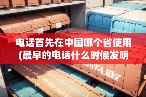 電話首先在中國哪個省使用(最早的電話什么時候發(fā)明的)