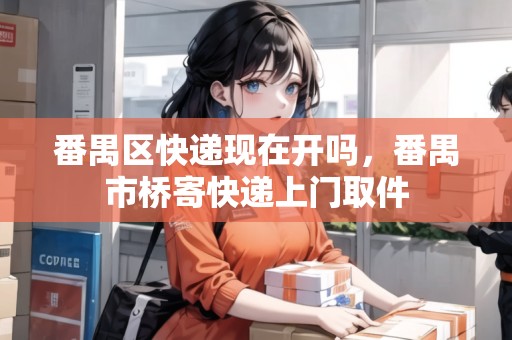 番禺區(qū)快遞現(xiàn)在開嗎，番禺市橋寄快遞上門取件