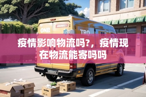 疫情影響物流嗎?，疫情現(xiàn)在物流能寄嗎嗎