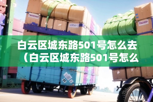 白云區(qū)城東路501號怎么去（白云區(qū)城東路501號怎么去地鐵）