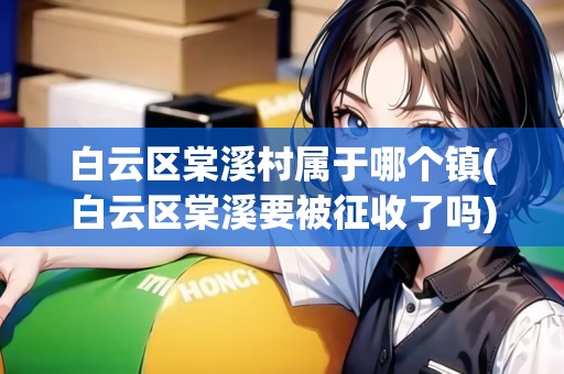 白云區(qū)棠溪村屬于哪個(gè)鎮(zhèn)(白云區(qū)棠溪要被征收了嗎) 白云區(qū)棠溪村屬于哪個(gè)鎮(zhèn)(白云區(qū)棠溪要被征收了嗎)