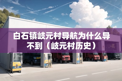 白石鎮(zhèn)岐元村導(dǎo)航為什么導(dǎo)不到（岐元村歷史）