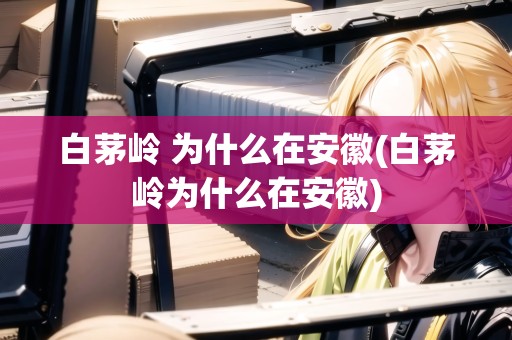 白茅嶺 為什么在安徽(白茅嶺為什么在安徽)