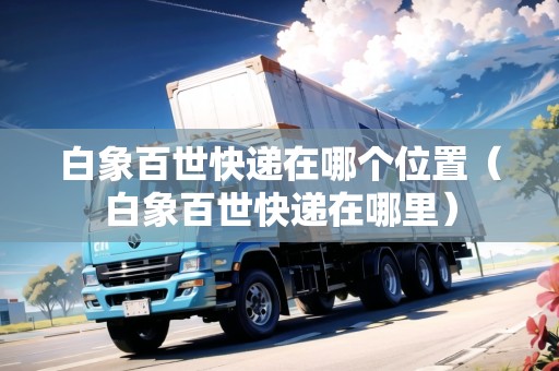 白象百世快遞在哪個(gè)位置（白象百世快遞在哪里）