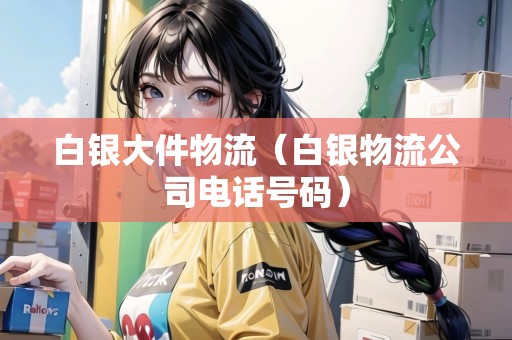 白銀大件物流（白銀物流公司電話號碼）