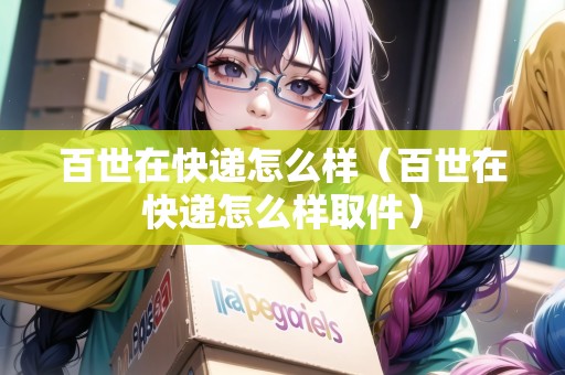 百世在快遞怎么樣（百世在快遞怎么樣取件）