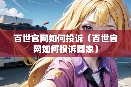 百世官網(wǎng)如何投訴（百世官網(wǎng)如何投訴商家）