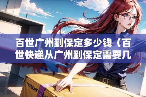 百世廣州到保定多少錢(qián)（百世快遞從廣州到保定需要幾天）