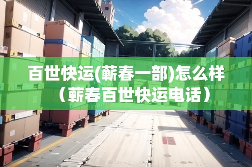 百世快運(yùn)(蘄春一部)怎么樣（蘄春百世快運(yùn)電話）