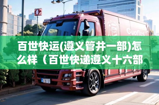 百世快運(yùn)(遵義管井一部)怎么樣（百世快遞遵義十六部電話）