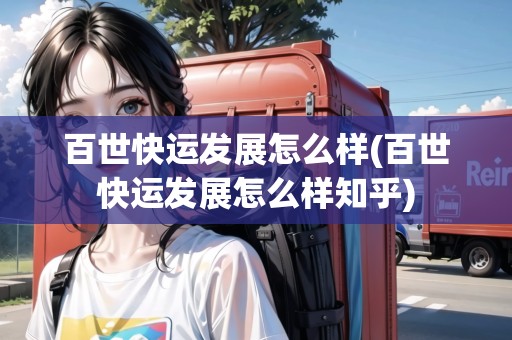 百世快運(yùn)發(fā)展怎么樣(百世快運(yùn)發(fā)展怎么樣知乎)
