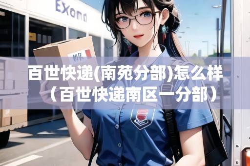 百世快遞(南苑分部)怎么樣（百世快遞南區(qū)一分部）