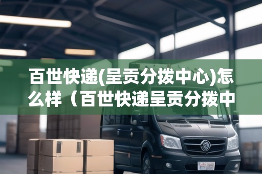百世快遞(呈貢分撥中心)怎么樣（百世快遞呈貢分撥中心電話）