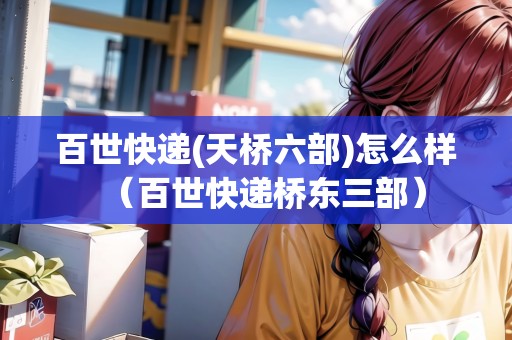 百世快遞(天橋六部)怎么樣（百世快遞橋東三部）