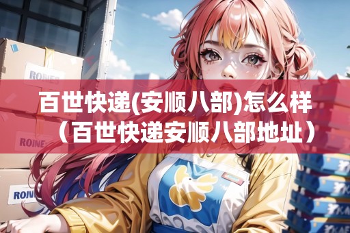 百世快遞(安順八部)怎么樣（百世快遞安順八部地址）