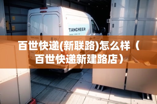 百世快遞(新聯(lián)路)怎么樣（百世快遞新建路店）