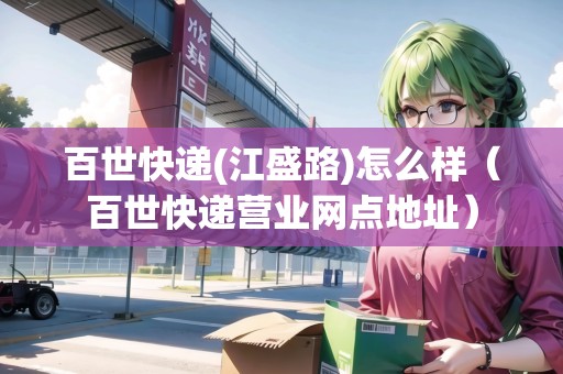 百世快遞(江盛路)怎么樣（百世快遞營(yíng)業(yè)網(wǎng)點(diǎn)地址）