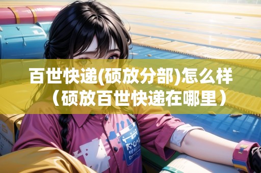 百世快遞(碩放分部)怎么樣（碩放百世快遞在哪里）