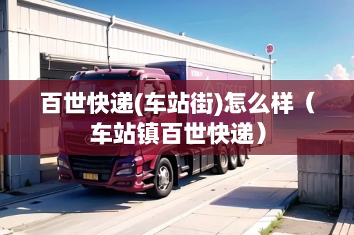 百世快遞(車站街)怎么樣（車站鎮(zhèn)百世快遞）