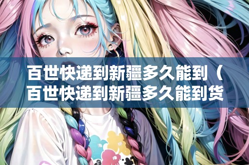 百世快遞到新疆多久能到（百世快遞到新疆多久能到貨）