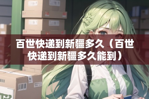 百世快遞到新疆多久（百世快遞到新疆多久能到）