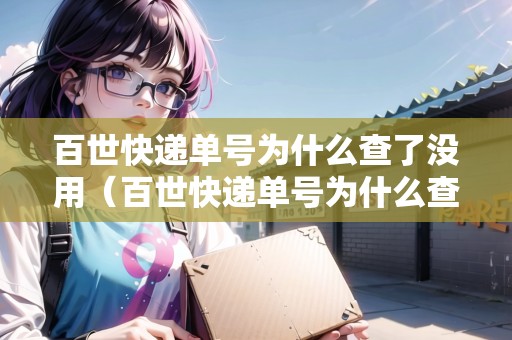 百世快遞單號為什么查了沒用（百世快遞單號為什么查了沒用呢）