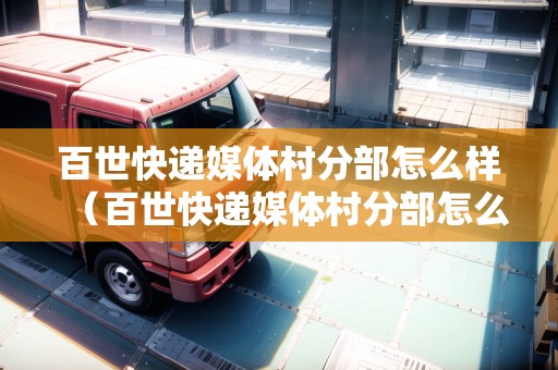 百世快遞媒體村分部怎么樣（百世快遞媒體村分部怎么樣呀）