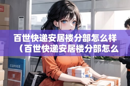 百世快遞安居樓分部怎么樣（百世快遞安居樓分部怎么樣?。? title=