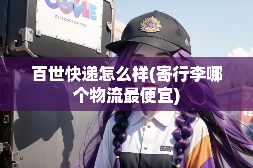 百世快遞怎么樣(寄行李哪個(gè)物流最便宜)
