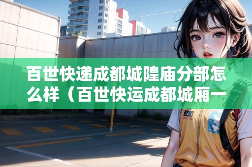 百世快遞成都城隍廟分部怎么樣（百世快運(yùn)成都城廂一部）
