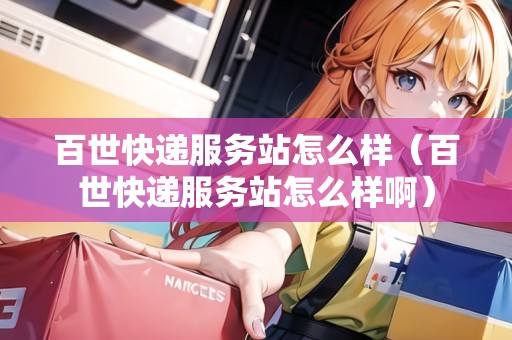 百世快遞服務(wù)站怎么樣（百世快遞服務(wù)站怎么樣?。? title=