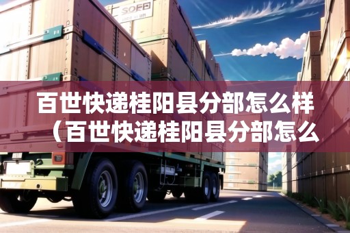 百世快遞桂陽(yáng)縣分部怎么樣（百世快遞桂陽(yáng)縣分部怎么樣?。? title=