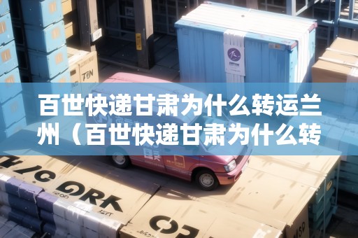 百世快遞甘肅為什么轉(zhuǎn)運(yùn)蘭州（百世快遞甘肅為什么轉(zhuǎn)運(yùn)蘭州了）