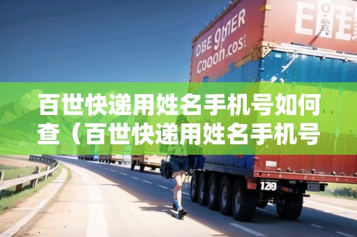 百世快遞用姓名手機(jī)號如何查（百世快遞用姓名手機(jī)號如何查快遞單號）