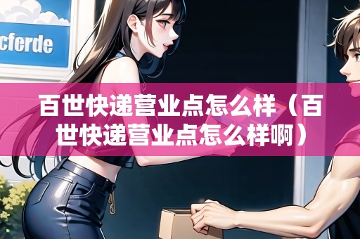 百世快遞營業(yè)點(diǎn)怎么樣（百世快遞營業(yè)點(diǎn)怎么樣啊）