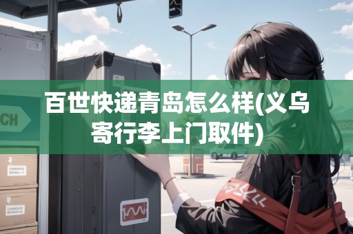 百世快遞青島怎么樣(義烏寄行李上門取件)