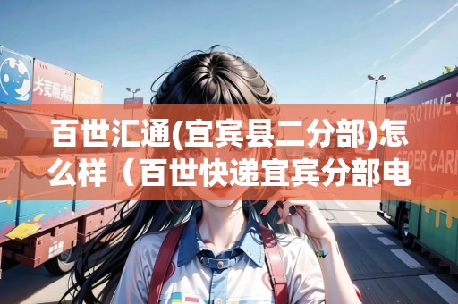 百世匯通(宜賓縣二分部)怎么樣（百世快遞宜賓分部電話）