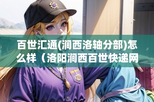 百世匯通(澗西洛軸分部)怎么樣（洛陽澗西百世快遞網(wǎng)點(diǎn)）