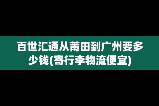 百世匯通從莆田到廣州要多少錢(寄行李物流便宜)