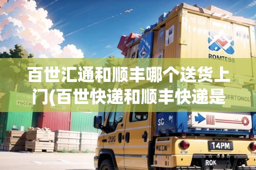 百世匯通和順豐哪個(gè)送貨上門(mén)(百世快遞和順豐快遞是一家嗎) 百世匯通和順豐哪個(gè)送貨上門(mén)(百世快遞和順豐快遞是一家嗎)
