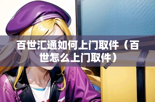 百世匯通如何上門取件（百世怎么上門取件）