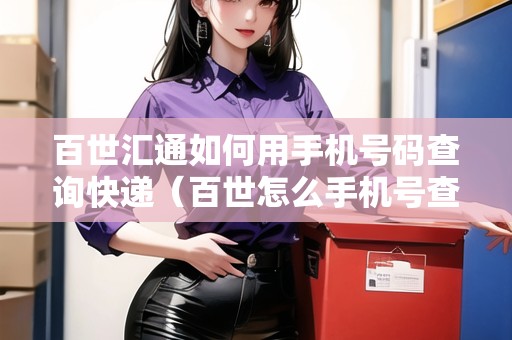百世匯通如何用手機號碼查詢快遞（百世怎么手機號查快遞）