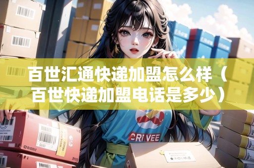 百世匯通快遞加盟怎么樣（百世快遞加盟電話是多少）