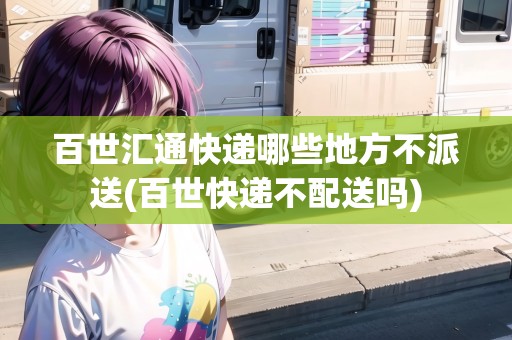 百世匯通快遞哪些地方不派送(百世快遞不配送嗎) 百世匯通快遞哪些地方不派送(百世快遞不配送嗎)