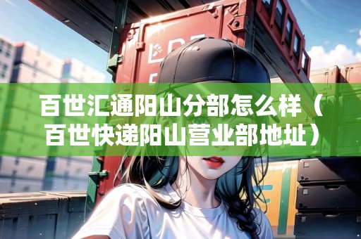 百世匯通陽山分部怎么樣（百世快遞陽山營業(yè)部地址）